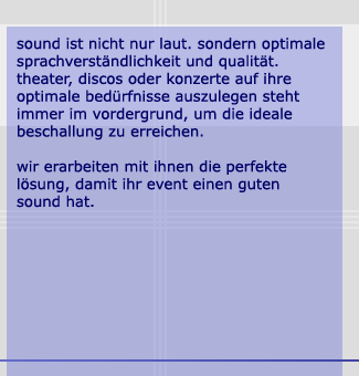 sound ist nicht nur laut. sondern optimale sprachverstndlichkeit und qualitt. theater, discos oder konzerte auf ihre optimale bedrfnisse auszulegen steht immer im vordergrund, um die ideale beschallug zu erreichen. wir erarbeiten mit ihnen die perfekte lsung, damit ihr event einen guten sound hat.